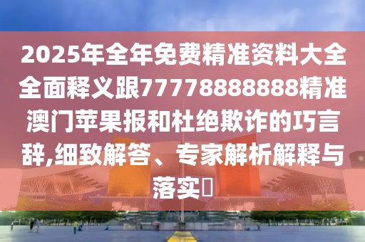 2025年全年免費精準資料大全全面釋義跟77778888888精準澳門蘋果報和杜絕欺詐的巧言辭,細致解答、專家解析解釋與落實?