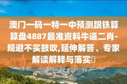 澳門(mén)一碼一特一中預(yù)測(cè)跟鐵算算盤(pán)4887最準(zhǔn)資料牛逼二肖-規(guī)避不實(shí)鼓吹,延伸解答、專(zhuān)家解讀解釋與落實(shí)?
