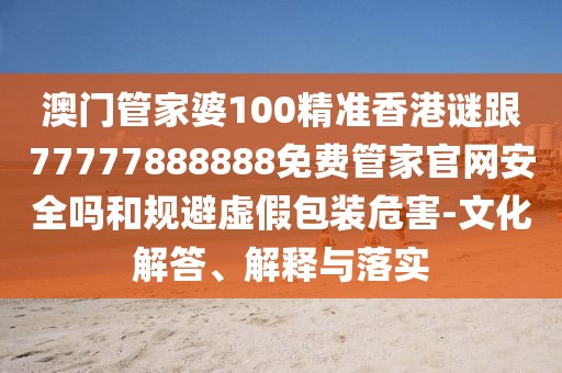 澳門管家婆100精準香港謎跟77777888888免費管家官網(wǎng)安全嗎和規(guī)避虛假包裝危害-文化解答、解釋與落實
