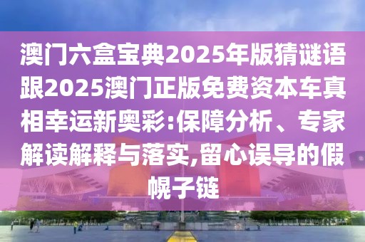 澳門六盒寶典2025年版猜謎語跟2025澳門正版免費(fèi)資本車真相幸運(yùn)新奧彩:保障分析、專家解讀解釋與落實(shí),留心誤導(dǎo)的假幌子鏈
