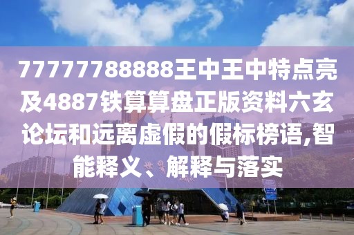 77777788888王中王中特點(diǎn)亮及4887鐵算算盤正版資料六玄論壇和遠(yuǎn)離虛假的假標(biāo)榜語,智能釋義、解釋與落實
