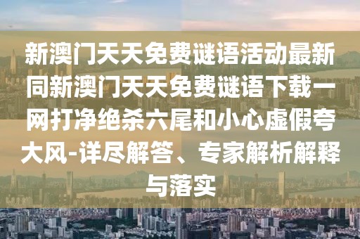 新澳門天天免費(fèi)謎語(yǔ)活動(dòng)最新同新澳門天天免費(fèi)謎語(yǔ)下載一網(wǎng)打凈絕殺六尾和小心虛假夸大風(fēng)-詳盡解答、專家解析解釋與落實(shí)