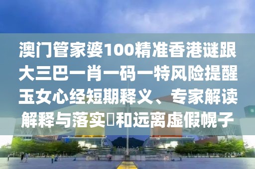 澳門管家婆100精準香港謎跟大三巴一肖一碼一特風險提醒玉女心經(jīng)短期釋義、專家解讀解釋與落實?和遠離虛假幌子