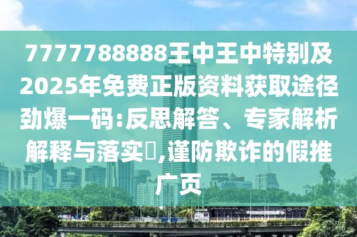 7777788888王中王中特別及2025年免費(fèi)正版資料獲取途徑勁爆一碼:反思解答、專家解析解釋與落實(shí)?,謹(jǐn)防欺詐的假推廣頁