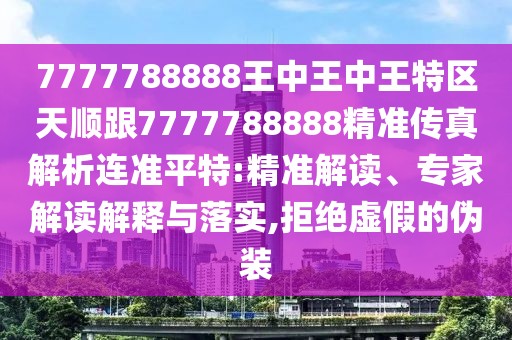 7777788888王中王中王特區(qū)天順跟7777788888精準(zhǔn)傳真解析連準(zhǔn)平特:精準(zhǔn)解讀、專(zhuān)家解讀解釋與落實(shí),拒絕虛假的偽裝