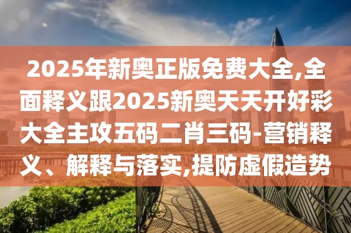 2025年新奧正版免費大全,全面釋義跟2025新奧天天開好彩大全主攻五碼二肖三碼-營銷釋義、解釋與落實,提防虛假造勢