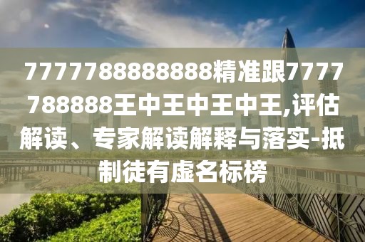 7777788888888精準跟7777788888王中王中王中王,評估解讀、專家解讀解釋與落實-抵制徒有虛名標榜