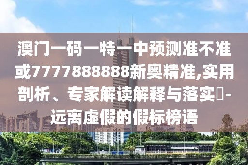 澳門一碼一特一中預(yù)測準(zhǔn)不準(zhǔn)或7777888888新奧精準(zhǔn),實(shí)用剖析、專家解讀解釋與落實(shí)?-遠(yuǎn)離虛假的假標(biāo)榜語