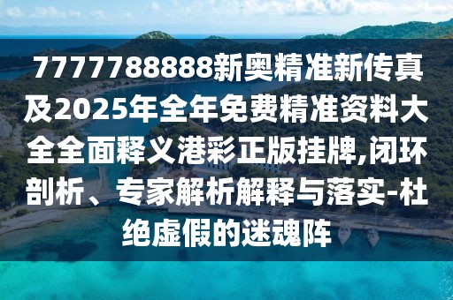 7777788888新奧精準(zhǔn)新傳真及2025年全年免費(fèi)精準(zhǔn)資料大全全面釋義港彩正版掛牌,閉環(huán)剖析、專家解析解釋與落實(shí)-杜絕虛假的迷魂陣