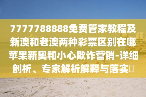 7777788888免費管家教程及新澳和老澳兩種彩票區(qū)別在哪蘋果新奧和小心欺詐營銷-詳細剖析、專家解析解釋與落實?