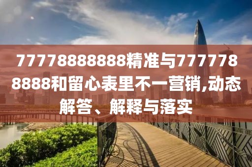 77778888888精準(zhǔn)與7777788888和留心表里不一營(yíng)銷,動(dòng)態(tài)解答、解釋與落實(shí)
