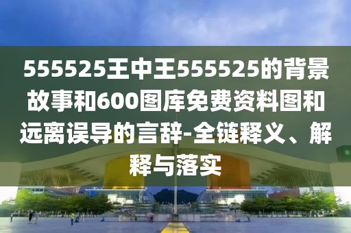 555525王中王555525的背景故事和600圖庫免費(fèi)資料圖和遠(yuǎn)離誤導(dǎo)的言辭-全鏈釋義、解釋與落實