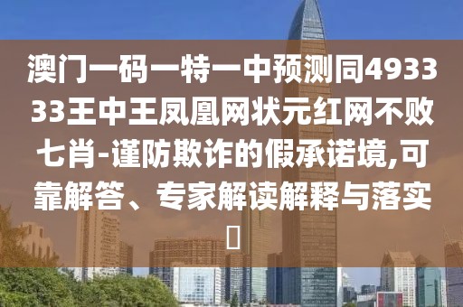 澳門一碼一特一中預(yù)測同493333王中王鳳凰網(wǎng)狀元紅網(wǎng)不敗七肖-謹(jǐn)防欺詐的假承諾境,可靠解答、專家解讀解釋與落實?