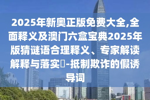 2025年新奧正版免費大全,全面釋義及澳門六盒寶典2025年版猜謎語合理釋義、專家解讀解釋與落實?-抵制欺詐的假誘導(dǎo)詞