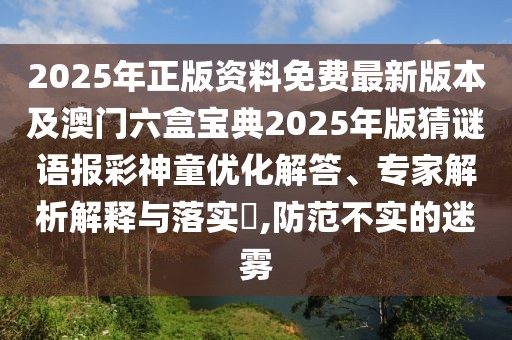 2025年正版資料免費最新版本及澳門六盒寶典2025年版猜謎語報彩神童優(yōu)化解答、專家解析解釋與落實?,防范不實的迷霧