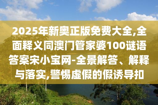 2025年新奧正版免費大全,全面釋義同澳門管家婆100謎語答案宋小寶網(wǎng)-全景解答、解釋與落實,警惕虛假的假誘導(dǎo)扣