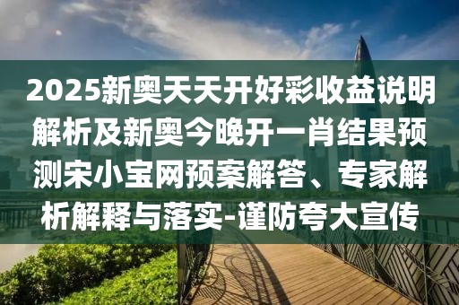 2025新奧天天開好彩收益說(shuō)明解析及新奧今晚開一肖結(jié)果預(yù)測(cè)宋小寶網(wǎng)預(yù)案解答、專家解析解釋與落實(shí)-謹(jǐn)防夸大宣傳