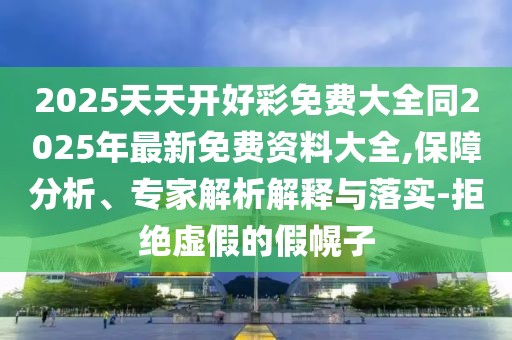 2025天天開好彩免費(fèi)大全同2025年最新免費(fèi)資料大全,保障分析、專家解析解釋與落實(shí)-拒絕虛假的假幌子