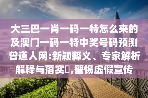 大三巴一肖一碼一特怎么來的及澳門一碼一特中獎號碼預測曾道人網(wǎng):新穎釋義、專家解析解釋與落實?,警惕虛假宣傳