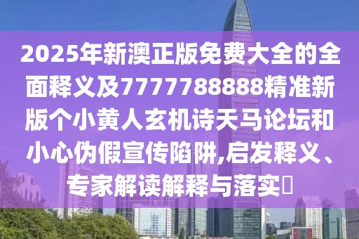 2025年新澳正版免費(fèi)大全的全面釋義及7777788888精準(zhǔn)新版?zhèn)€小黃人玄機(jī)詩(shī)天馬論壇和小心偽假宣傳陷阱,啟發(fā)釋義、專家解讀解釋與落實(shí)?