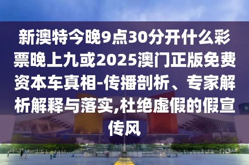 新澳特今晚9點(diǎn)30分開什么彩票晚上九或2025澳門正版免費(fèi)資本車真相-傳播剖析、專家解析解釋與落實(shí),杜絕虛假的假宣傳風(fēng)