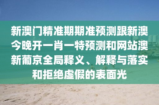 新澳門精準(zhǔn)期期準(zhǔn)預(yù)測跟新澳今晚開一肖一特預(yù)測和網(wǎng)站澳新葡京全局釋義、解釋與落實和拒絕虛假的表面光