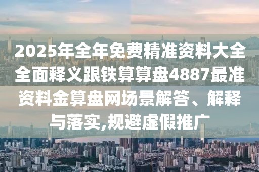 2025年全年免費精準資料大全全面釋義跟鐵算算盤4887最準資料金算盤網(wǎng)場景解答、解釋與落實,規(guī)避虛假推廣