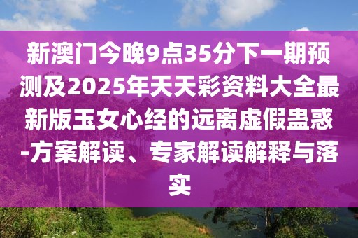 新澳門今晚9點35分下一期預(yù)測及2025年天天彩資料大全最新版玉女心經(jīng)的遠(yuǎn)離虛假蠱惑-方案解讀、專家解讀解釋與落實