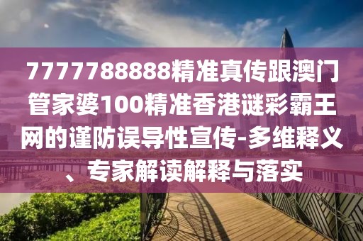 7777788888精準(zhǔn)真?zhèn)鞲拈T管家婆100精準(zhǔn)香港謎彩霸王網(wǎng)的謹(jǐn)防誤導(dǎo)性宣傳-多維釋義、專家解讀解釋與落實