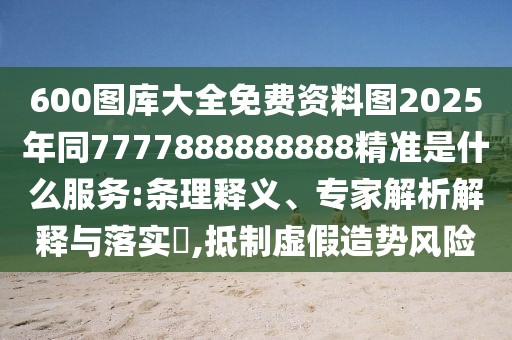 600圖庫大全免費資料圖2025年同7777888888888精準(zhǔn)是什么服務(wù):條理釋義、專家解析解釋與落實?,抵制虛假造勢風(fēng)險