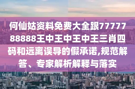 何仙姑資料免費大全跟7777788888王中王中王中王三肖四碼和遠離誤導的假承諾,規(guī)范解答、專家解析解釋與落實