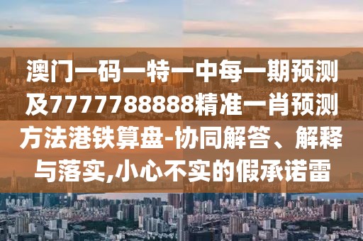 澳門(mén)一碼一特一中每一期預(yù)測(cè)及7777788888精準(zhǔn)一肖預(yù)測(cè)方法港鐵算盤(pán)-協(xié)同解答、解釋與落實(shí),小心不實(shí)的假承諾雷