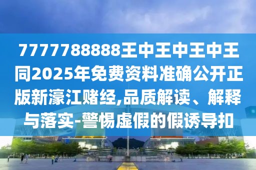 7777788888王中王中王中王同2025年免費(fèi)資料準(zhǔn)確公開正版新濠江賭經(jīng),品質(zhì)解讀、解釋與落實(shí)-警惕虛假的假誘導(dǎo)扣