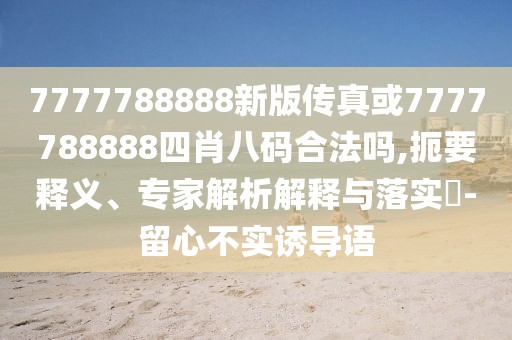7777788888新版?zhèn)髡婊?777788888四肖八碼合法嗎,扼要釋義、專家解析解釋與落實?-留心不實誘導(dǎo)語