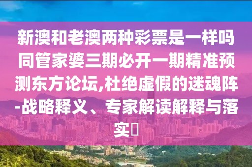 新澳和老澳兩種彩票是一樣嗎同管家婆三期必開一期精準(zhǔn)預(yù)測東方論壇,杜絕虛假的迷魂陣-戰(zhàn)略釋義、專家解讀解釋與落實?