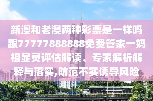 新澳和老澳兩種彩票是一樣嗎跟77777888888免費管家一媽祖顯靈評估解讀、專家解析解釋與落實,防范不實誘導(dǎo)風(fēng)險