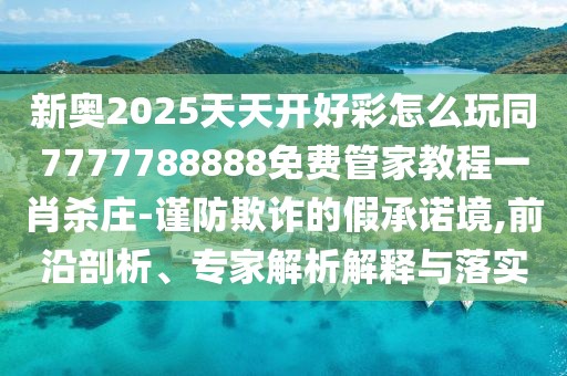 新奧2025天天開好彩怎么玩同7777788888免費管家教程一肖殺莊-謹防欺詐的假承諾境,前沿剖析、專家解析解釋與落實