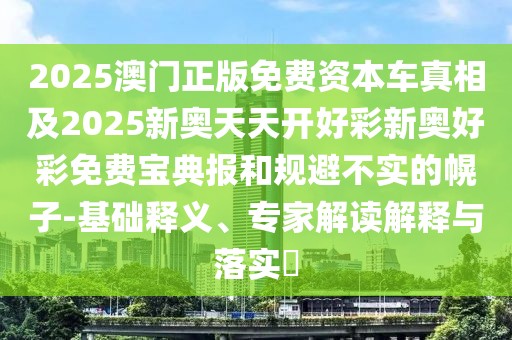 2025澳門正版免費(fèi)資本車真相及2025新奧天天開好彩新奧好彩免費(fèi)寶典報(bào)和規(guī)避不實(shí)的幌子-基礎(chǔ)釋義、專家解讀解釋與落實(shí)?
