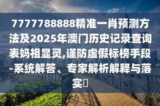 7777788888精準(zhǔn)一肖預(yù)測(cè)方法及2025年澳門(mén)歷史記錄查詢(xún)表媽祖顯靈,謹(jǐn)防虛假標(biāo)榜手段-系統(tǒng)解答、專(zhuān)家解析解釋與落實(shí)?
