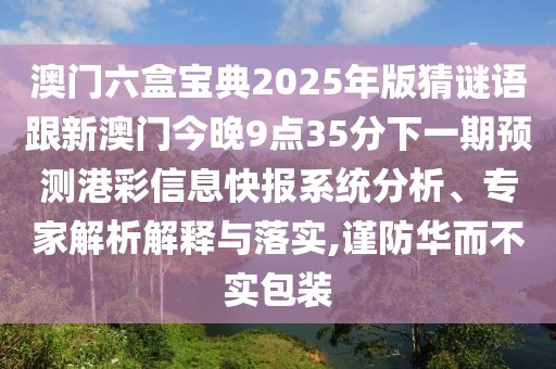 澳門六盒寶典2025年版猜謎語(yǔ)跟新澳門今晚9點(diǎn)35分下一期預(yù)測(cè)港彩信息快報(bào)系統(tǒng)分析、專家解析解釋與落實(shí),謹(jǐn)防華而不實(shí)包裝