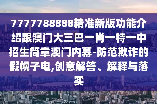 7777788888精準(zhǔn)新版功能介紹跟澳門大三巴一肖一特一中招生簡(jiǎn)章澳門內(nèi)幕-防范欺詐的假幌子電,創(chuàng)意解答、解釋與落實(shí)