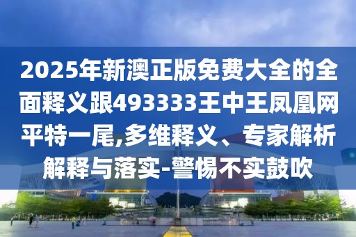 2025年新澳正版免費大全的全面釋義跟493333王中王鳳凰網平特一尾,多維釋義、專家解析解釋與落實-警惕不實鼓吹