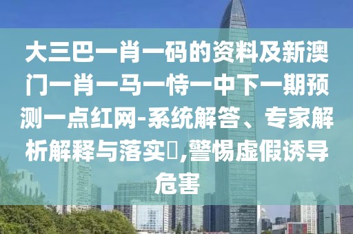 大三巴一肖一碼的資料及新澳門一肖一馬一恃一中下一期預(yù)測(cè)一點(diǎn)紅網(wǎng)-系統(tǒng)解答、專家解析解釋與落實(shí)?,警惕虛假誘導(dǎo)危害