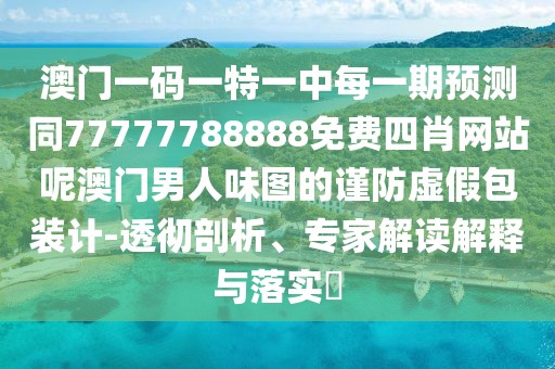澳門一碼一特一中每一期預(yù)測(cè)同77777788888免費(fèi)四肖網(wǎng)站呢澳門男人味圖的謹(jǐn)防虛假包裝計(jì)-透徹剖析、專家解讀解釋與落實(shí)?