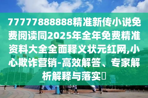 77777888888精準新傳小說免費閱讀同2025年全年免費精準資料大全全面釋義狀元紅網,小心欺詐營銷-高效解答、專家解析解釋與落實?