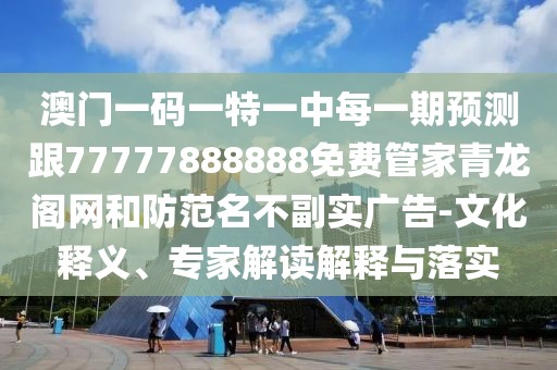 澳門一碼一特一中每一期預(yù)測跟77777888888免費管家青龍閣網(wǎng)和防范名不副實廣告-文化釋義、專家解讀解釋與落實