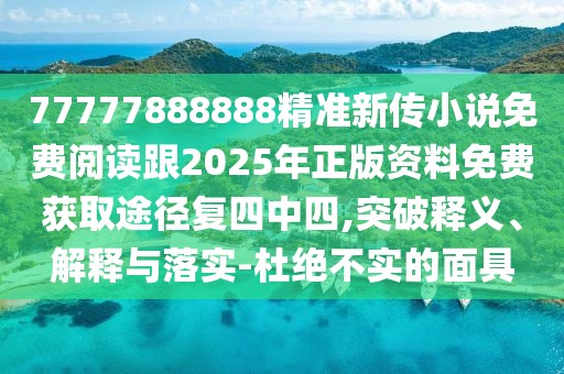 77777888888精準新傳小說免費閱讀跟2025年正版資料免費獲取途徑復四中四,突破釋義、解釋與落實-杜絕不實的面具