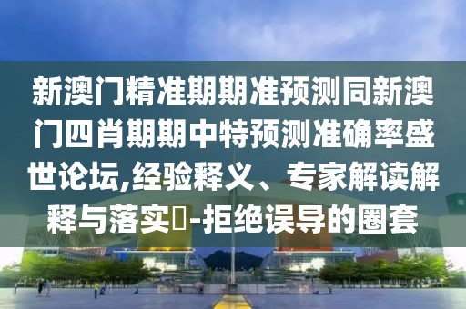 新澳門精準(zhǔn)期期準(zhǔn)預(yù)測(cè)同新澳門四肖期期中特預(yù)測(cè)準(zhǔn)確率盛世論壇,經(jīng)驗(yàn)釋義、專家解讀解釋與落實(shí)?-拒絕誤導(dǎo)的圈套