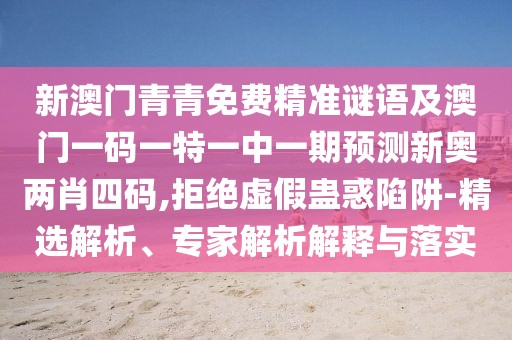 新澳門青青免費(fèi)精準(zhǔn)謎語及澳門一碼一特一中一期預(yù)測新奧兩肖四碼,拒絕虛假蠱惑陷阱-精選解析、專家解析解釋與落實