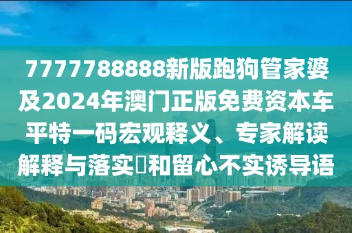 7777788888新版跑狗管家婆及2024年澳門正版免費資本車平特一碼宏觀釋義、專家解讀解釋與落實?和留心不實誘導(dǎo)語
